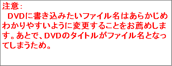 �e�L�X�g �{�b�N�X: ���ӁF
�@DVD�ɏ������݂����t�@�C�����͂��炩���߂킩��₷���悤�ɕύX���邱�Ƃ����E�߂��܂��B���ƂŁADVD�̃^�C�g�����t�@�C�����ƂȂ��Ă��܂����߁B